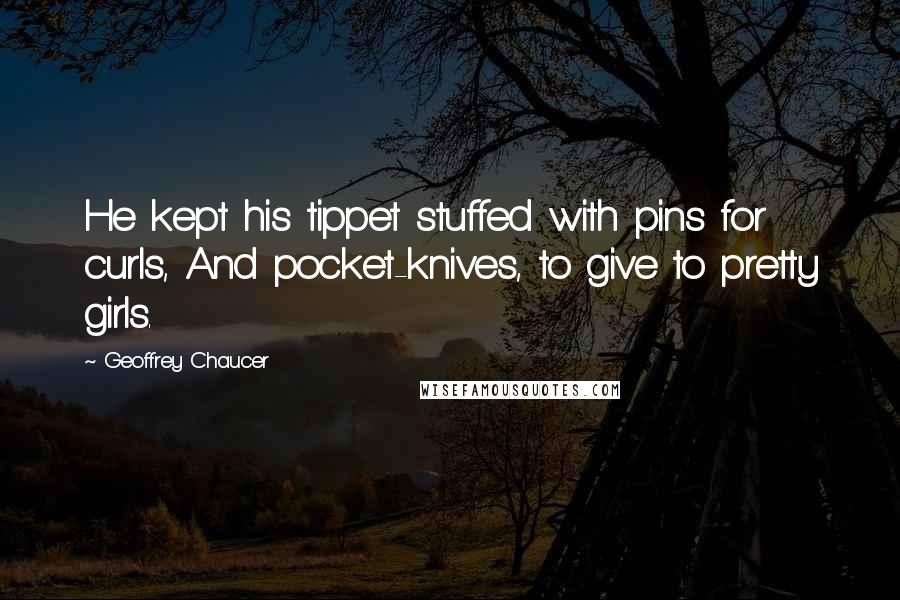 Geoffrey Chaucer Quotes: He kept his tippet stuffed with pins for curls, And pocket-knives, to give to pretty girls.