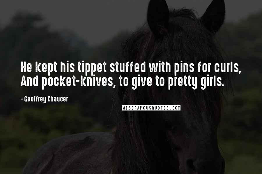 Geoffrey Chaucer Quotes: He kept his tippet stuffed with pins for curls, And pocket-knives, to give to pretty girls.