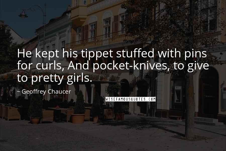 Geoffrey Chaucer Quotes: He kept his tippet stuffed with pins for curls, And pocket-knives, to give to pretty girls.