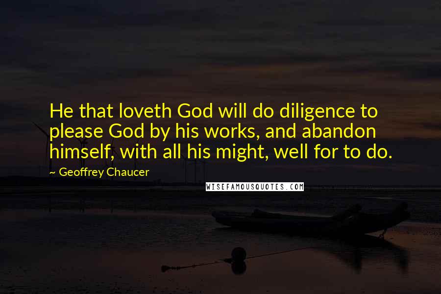 Geoffrey Chaucer Quotes: He that loveth God will do diligence to please God by his works, and abandon himself, with all his might, well for to do.