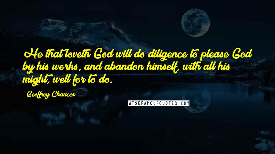 Geoffrey Chaucer Quotes: He that loveth God will do diligence to please God by his works, and abandon himself, with all his might, well for to do.
