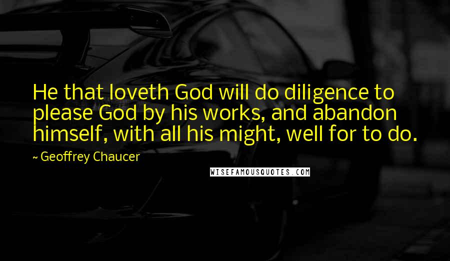 Geoffrey Chaucer Quotes: He that loveth God will do diligence to please God by his works, and abandon himself, with all his might, well for to do.