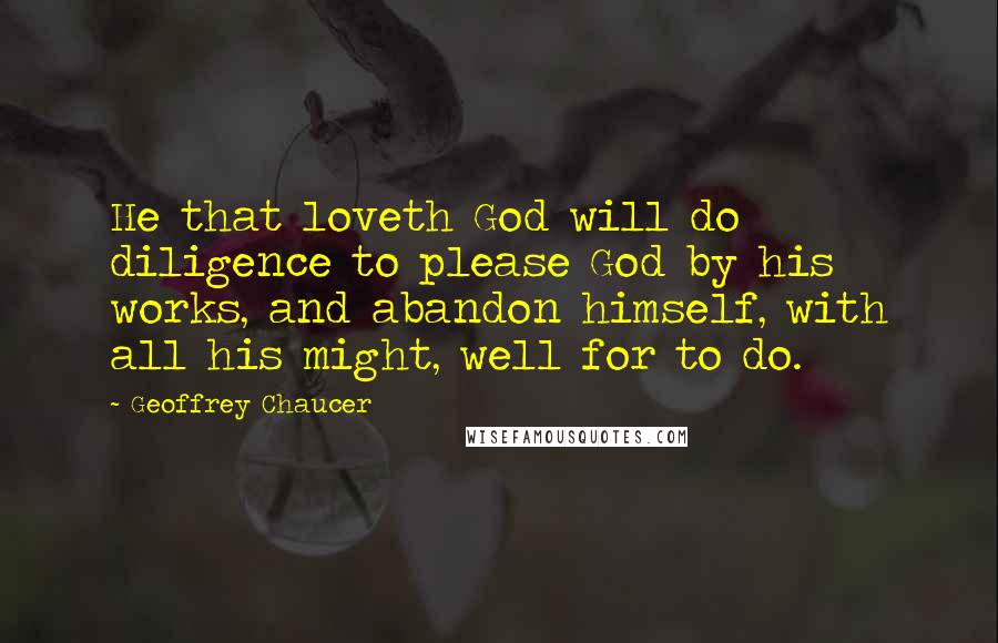 Geoffrey Chaucer Quotes: He that loveth God will do diligence to please God by his works, and abandon himself, with all his might, well for to do.