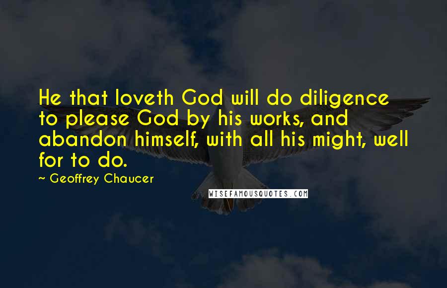 Geoffrey Chaucer Quotes: He that loveth God will do diligence to please God by his works, and abandon himself, with all his might, well for to do.