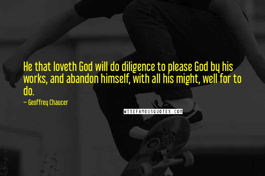 Geoffrey Chaucer Quotes: He that loveth God will do diligence to please God by his works, and abandon himself, with all his might, well for to do.