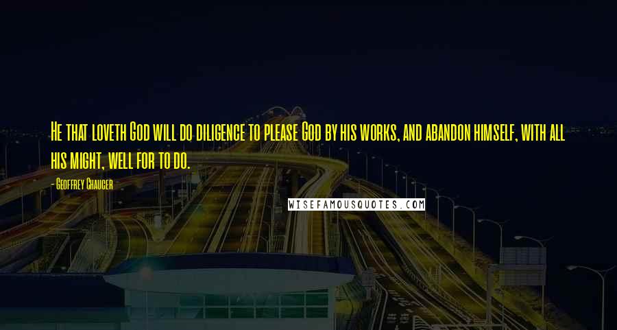 Geoffrey Chaucer Quotes: He that loveth God will do diligence to please God by his works, and abandon himself, with all his might, well for to do.