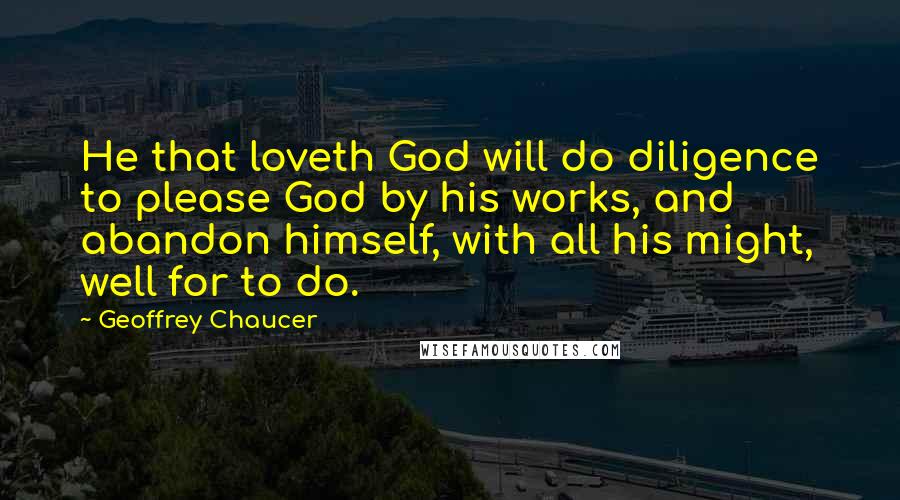 Geoffrey Chaucer Quotes: He that loveth God will do diligence to please God by his works, and abandon himself, with all his might, well for to do.