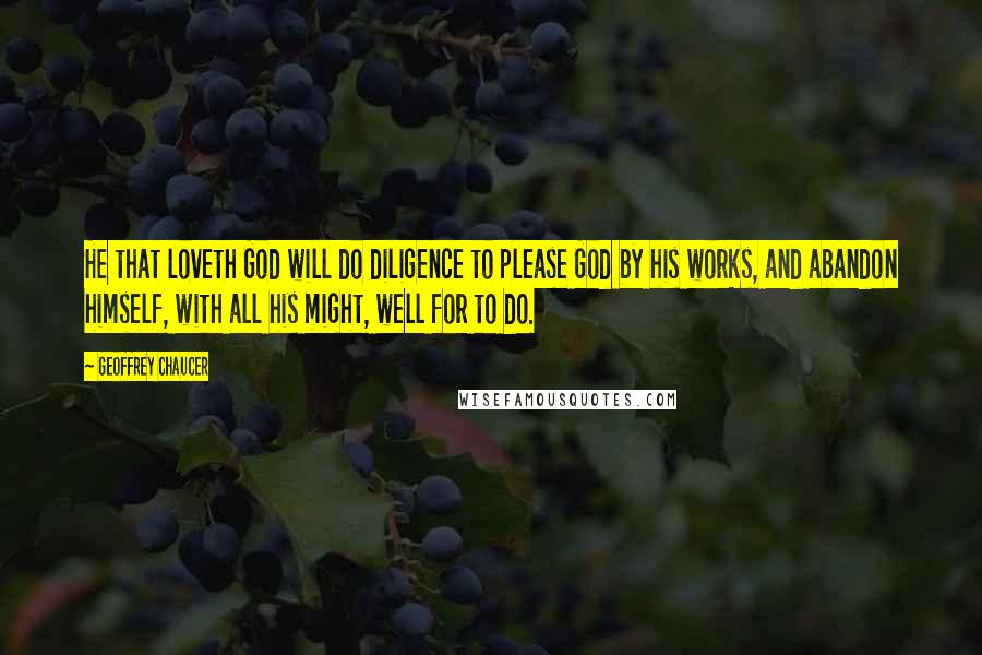 Geoffrey Chaucer Quotes: He that loveth God will do diligence to please God by his works, and abandon himself, with all his might, well for to do.