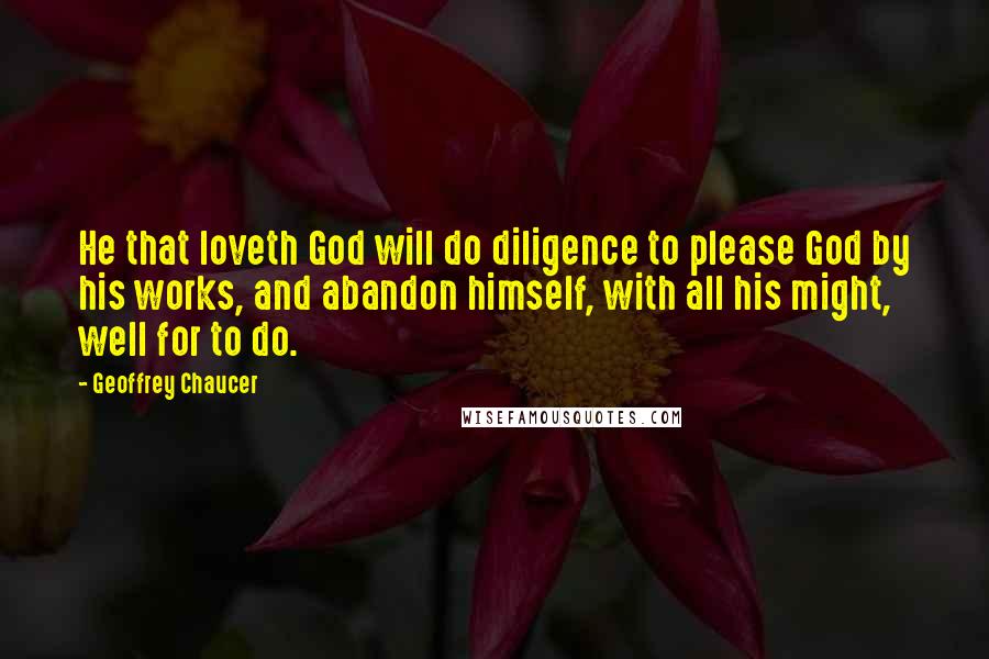Geoffrey Chaucer Quotes: He that loveth God will do diligence to please God by his works, and abandon himself, with all his might, well for to do.