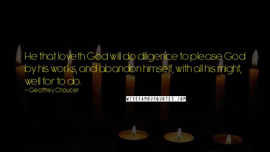 Geoffrey Chaucer Quotes: He that loveth God will do diligence to please God by his works, and abandon himself, with all his might, well for to do.
