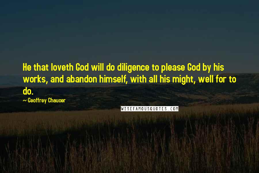 Geoffrey Chaucer Quotes: He that loveth God will do diligence to please God by his works, and abandon himself, with all his might, well for to do.