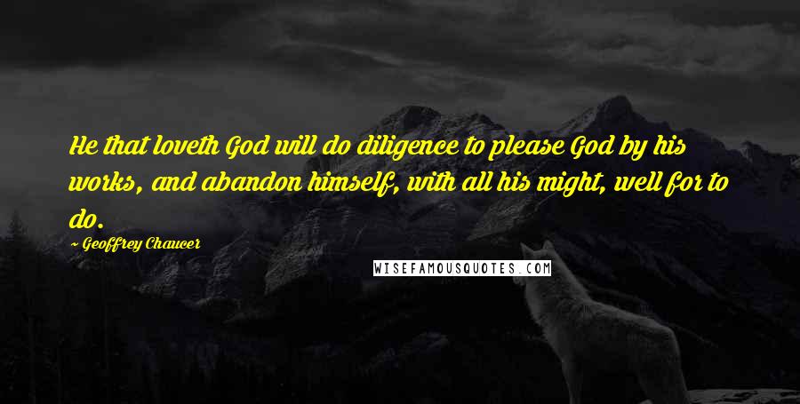 Geoffrey Chaucer Quotes: He that loveth God will do diligence to please God by his works, and abandon himself, with all his might, well for to do.