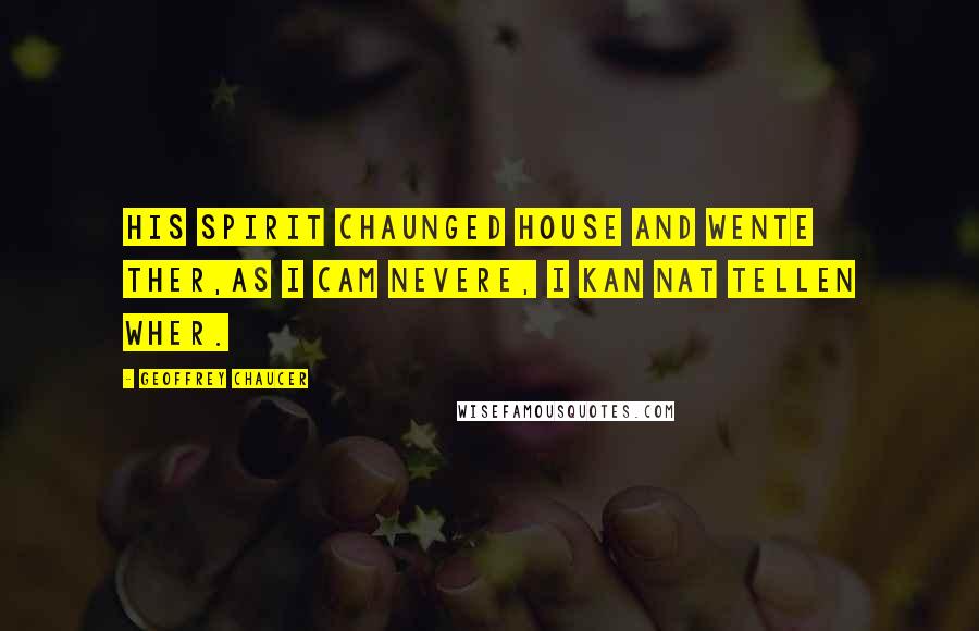 Geoffrey Chaucer Quotes: His spirit chaunged house and wente ther,As I cam nevere, I kan nat tellen wher.