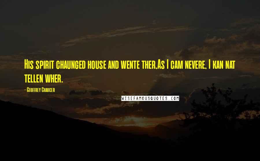 Geoffrey Chaucer Quotes: His spirit chaunged house and wente ther,As I cam nevere, I kan nat tellen wher.
