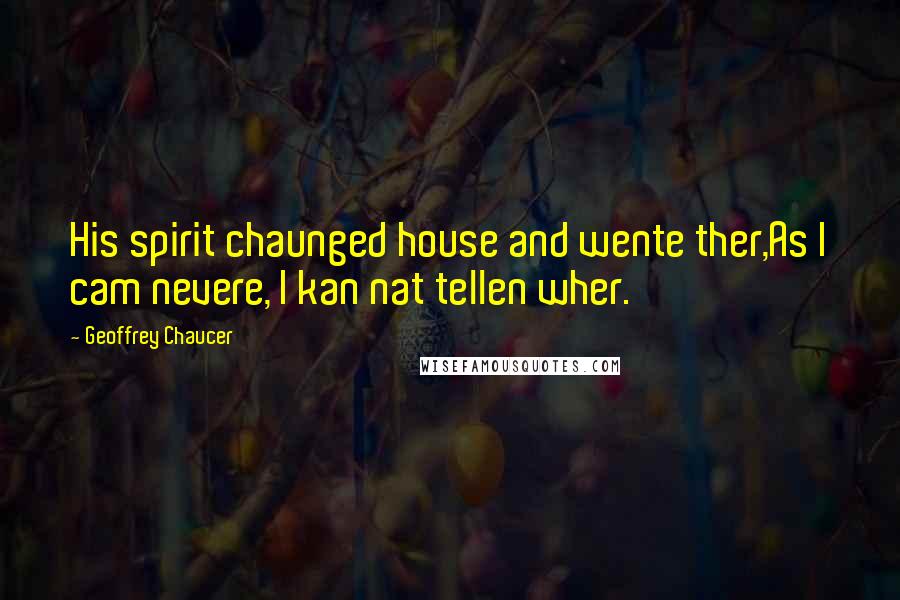 Geoffrey Chaucer Quotes: His spirit chaunged house and wente ther,As I cam nevere, I kan nat tellen wher.
