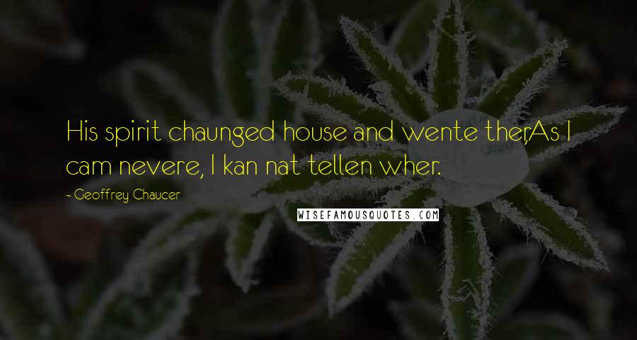 Geoffrey Chaucer Quotes: His spirit chaunged house and wente ther,As I cam nevere, I kan nat tellen wher.