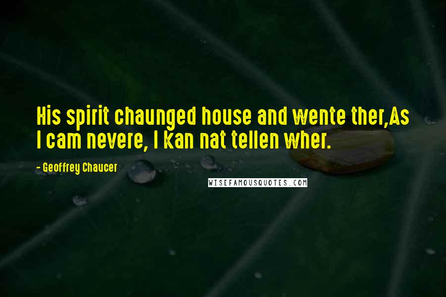 Geoffrey Chaucer Quotes: His spirit chaunged house and wente ther,As I cam nevere, I kan nat tellen wher.