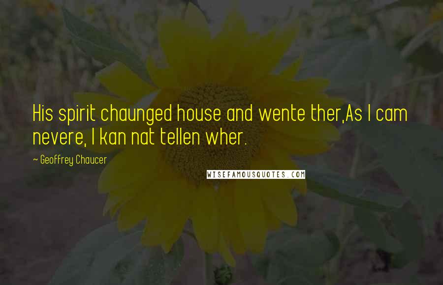 Geoffrey Chaucer Quotes: His spirit chaunged house and wente ther,As I cam nevere, I kan nat tellen wher.