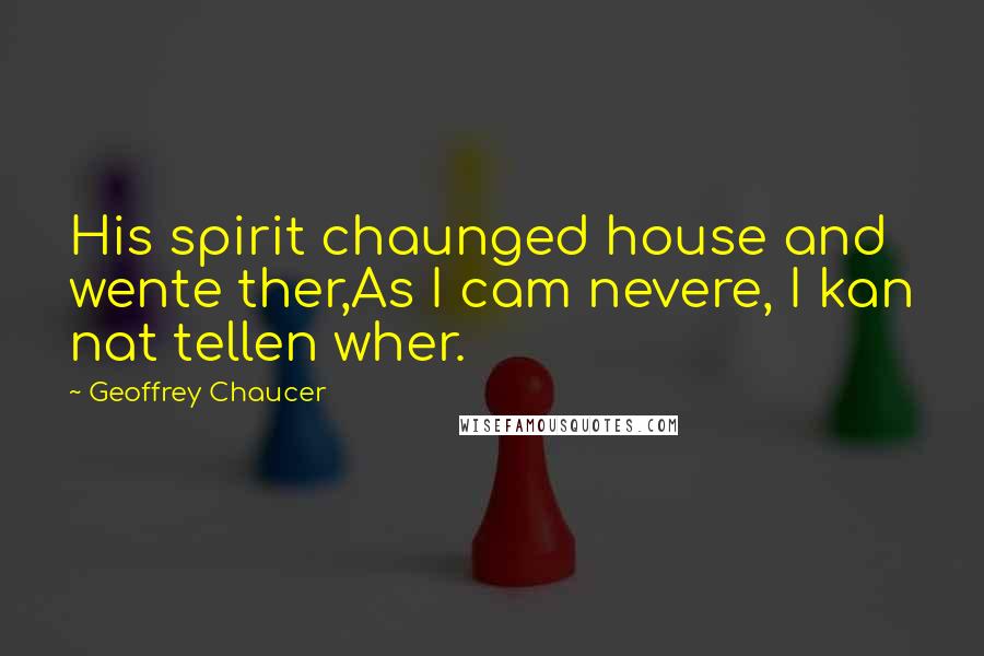 Geoffrey Chaucer Quotes: His spirit chaunged house and wente ther,As I cam nevere, I kan nat tellen wher.