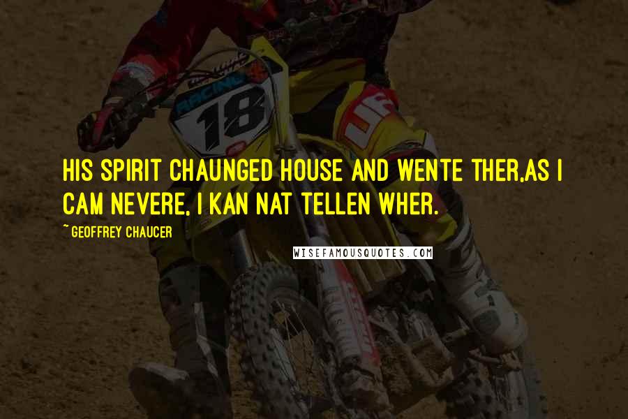 Geoffrey Chaucer Quotes: His spirit chaunged house and wente ther,As I cam nevere, I kan nat tellen wher.