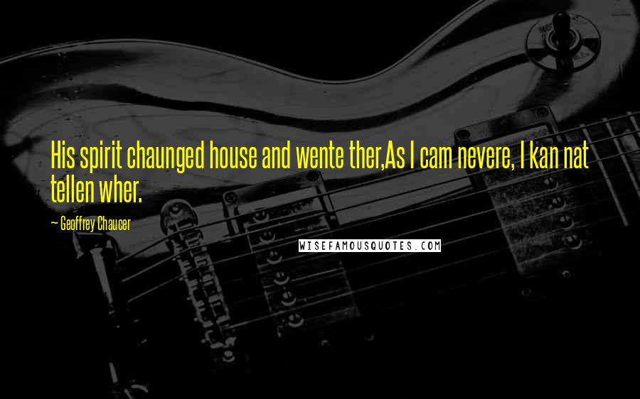 Geoffrey Chaucer Quotes: His spirit chaunged house and wente ther,As I cam nevere, I kan nat tellen wher.