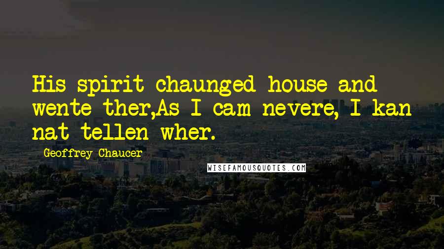 Geoffrey Chaucer Quotes: His spirit chaunged house and wente ther,As I cam nevere, I kan nat tellen wher.