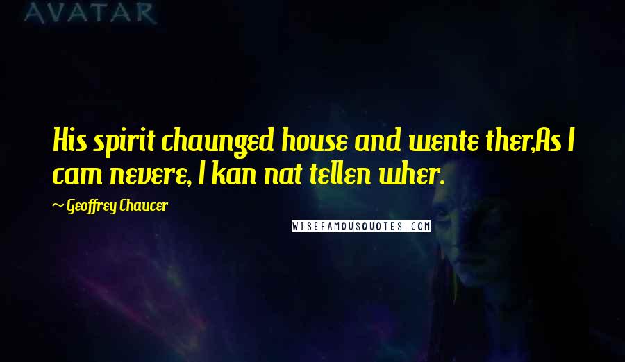 Geoffrey Chaucer Quotes: His spirit chaunged house and wente ther,As I cam nevere, I kan nat tellen wher.