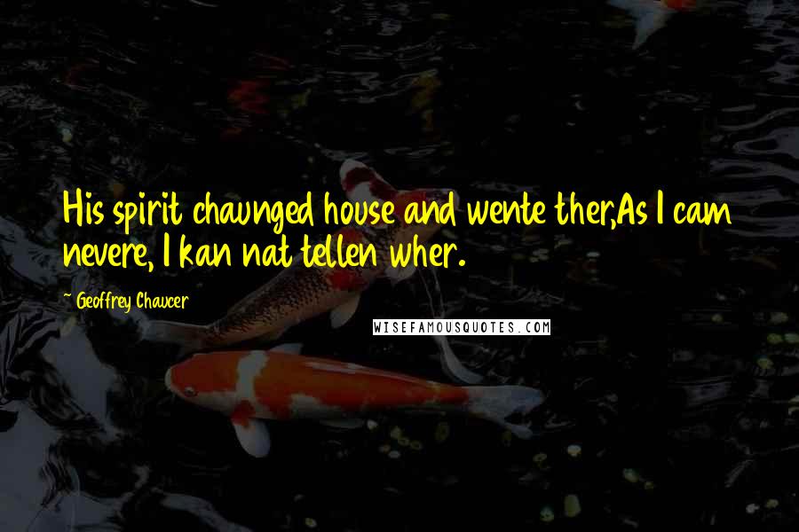 Geoffrey Chaucer Quotes: His spirit chaunged house and wente ther,As I cam nevere, I kan nat tellen wher.