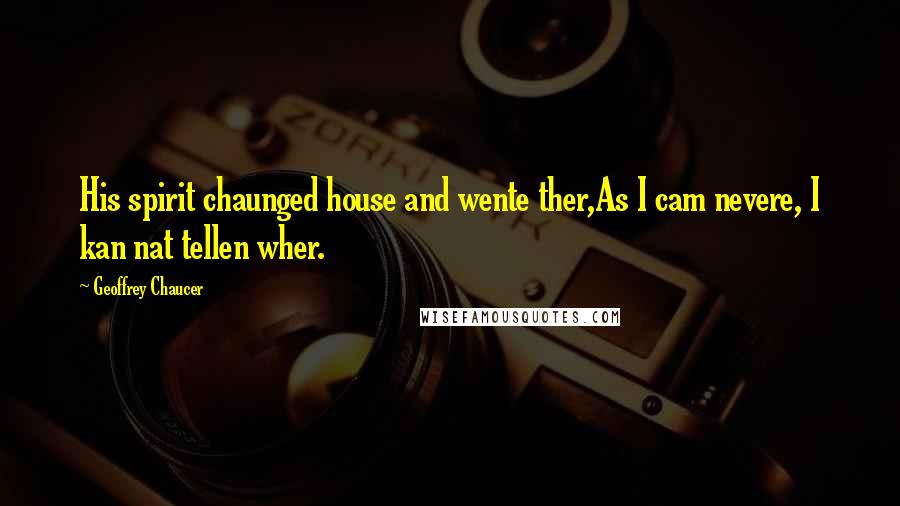 Geoffrey Chaucer Quotes: His spirit chaunged house and wente ther,As I cam nevere, I kan nat tellen wher.