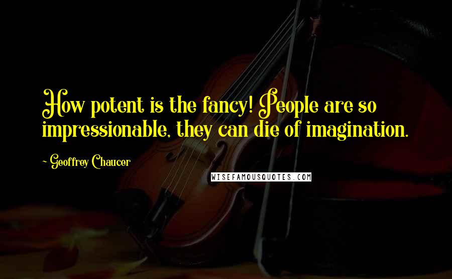 Geoffrey Chaucer Quotes: How potent is the fancy! People are so impressionable, they can die of imagination.