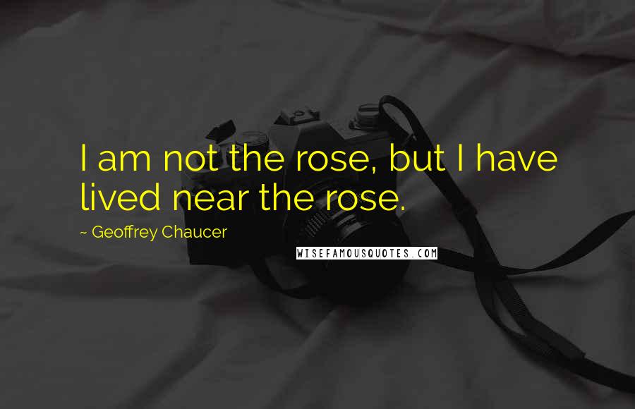 Geoffrey Chaucer Quotes: I am not the rose, but I have lived near the rose.