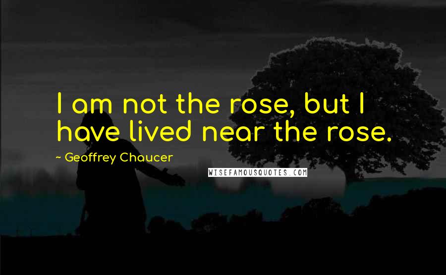 Geoffrey Chaucer Quotes: I am not the rose, but I have lived near the rose.