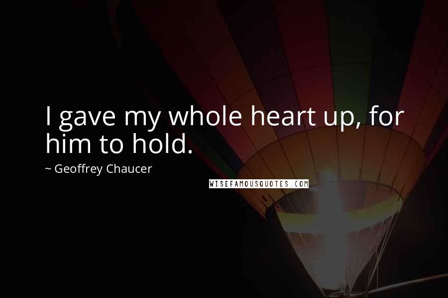 Geoffrey Chaucer Quotes: I gave my whole heart up, for him to hold.