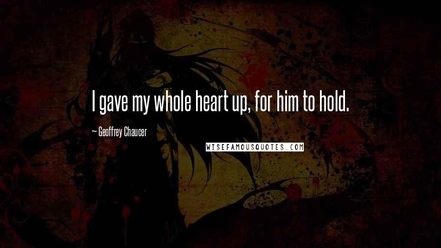 Geoffrey Chaucer Quotes: I gave my whole heart up, for him to hold.