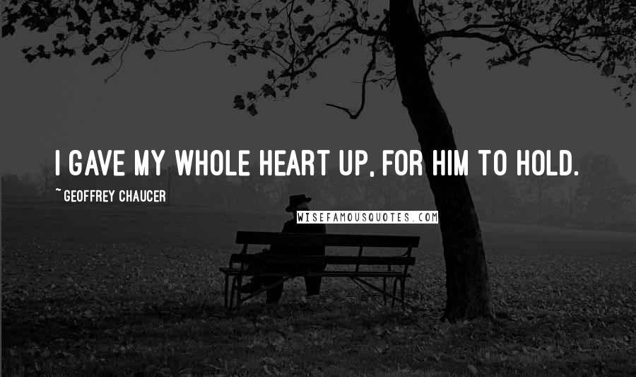 Geoffrey Chaucer Quotes: I gave my whole heart up, for him to hold.