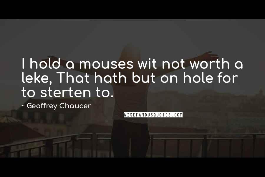 Geoffrey Chaucer Quotes: I hold a mouses wit not worth a leke, That hath but on hole for to sterten to.