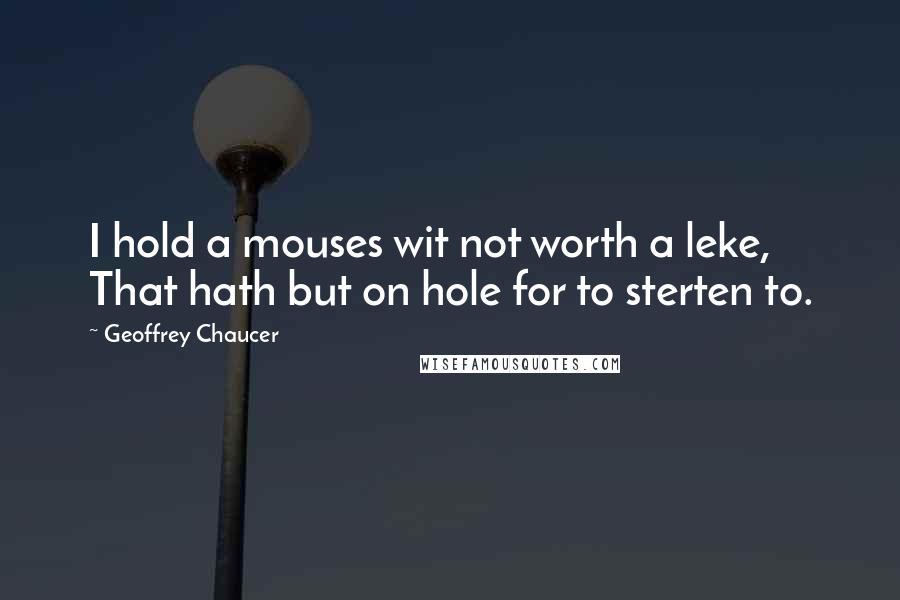 Geoffrey Chaucer Quotes: I hold a mouses wit not worth a leke, That hath but on hole for to sterten to.