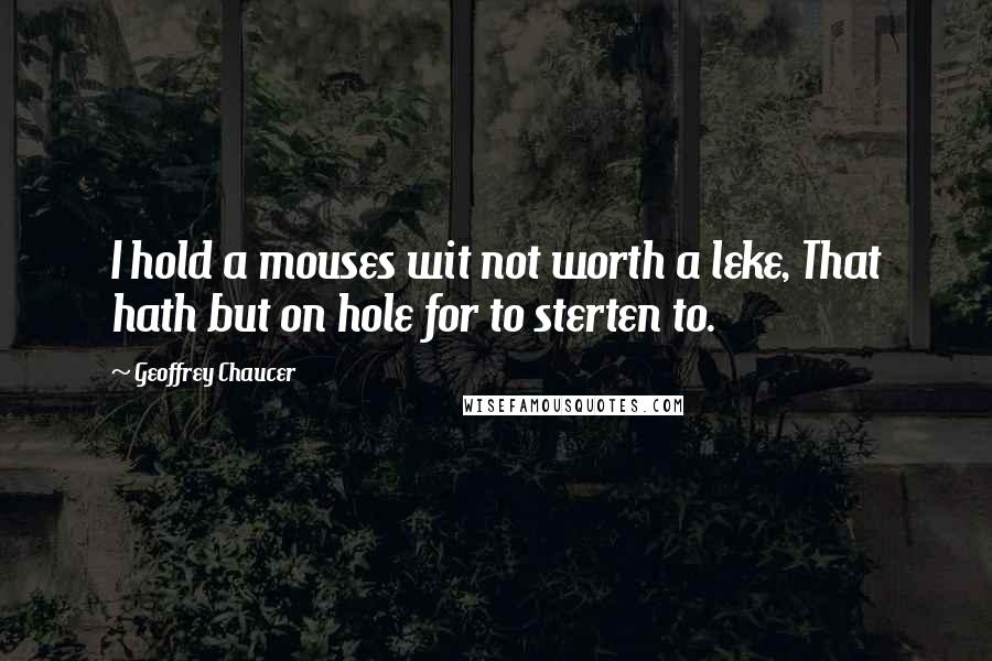 Geoffrey Chaucer Quotes: I hold a mouses wit not worth a leke, That hath but on hole for to sterten to.