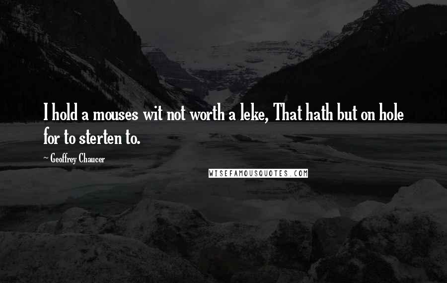 Geoffrey Chaucer Quotes: I hold a mouses wit not worth a leke, That hath but on hole for to sterten to.