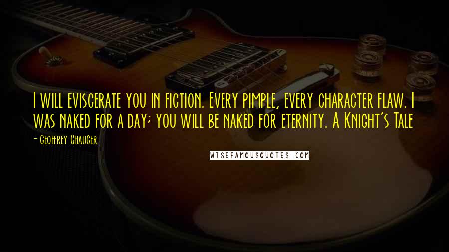 Geoffrey Chaucer Quotes: I will eviscerate you in fiction. Every pimple, every character flaw. I was naked for a day; you will be naked for eternity. A Knight's Tale