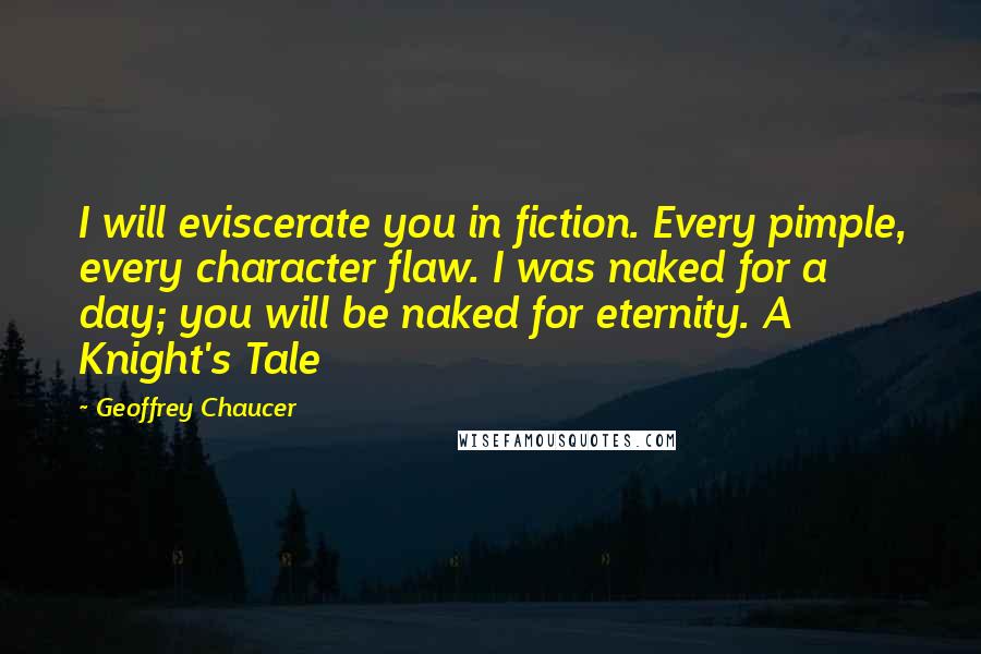 Geoffrey Chaucer Quotes: I will eviscerate you in fiction. Every pimple, every character flaw. I was naked for a day; you will be naked for eternity. A Knight's Tale