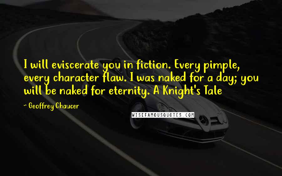 Geoffrey Chaucer Quotes: I will eviscerate you in fiction. Every pimple, every character flaw. I was naked for a day; you will be naked for eternity. A Knight's Tale