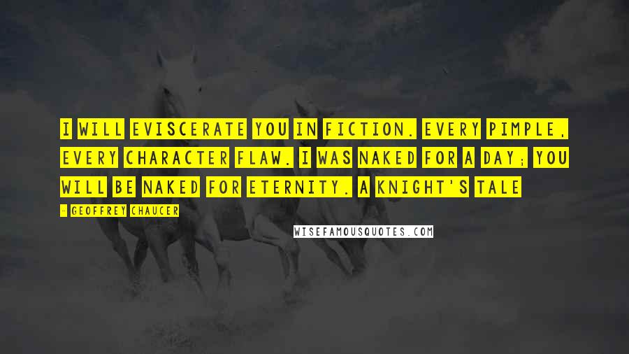 Geoffrey Chaucer Quotes: I will eviscerate you in fiction. Every pimple, every character flaw. I was naked for a day; you will be naked for eternity. A Knight's Tale