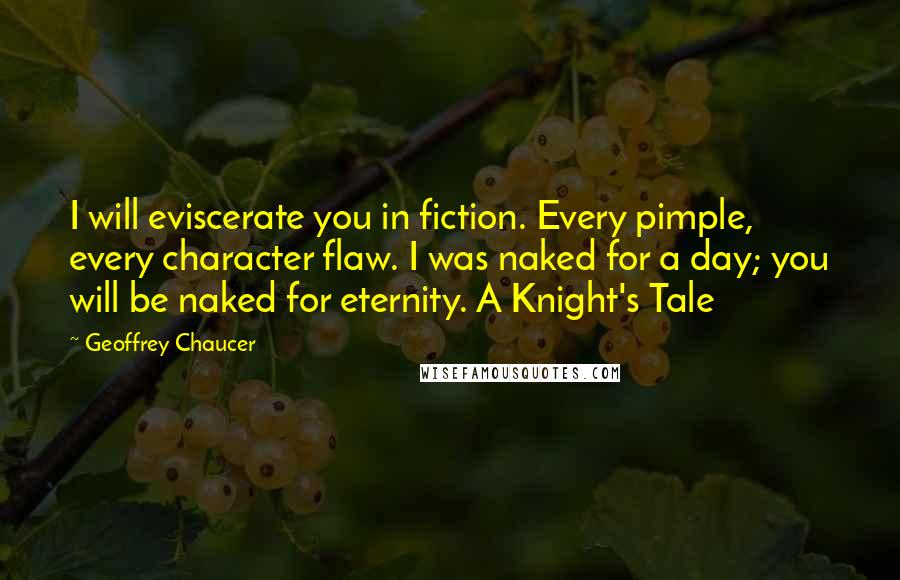Geoffrey Chaucer Quotes: I will eviscerate you in fiction. Every pimple, every character flaw. I was naked for a day; you will be naked for eternity. A Knight's Tale