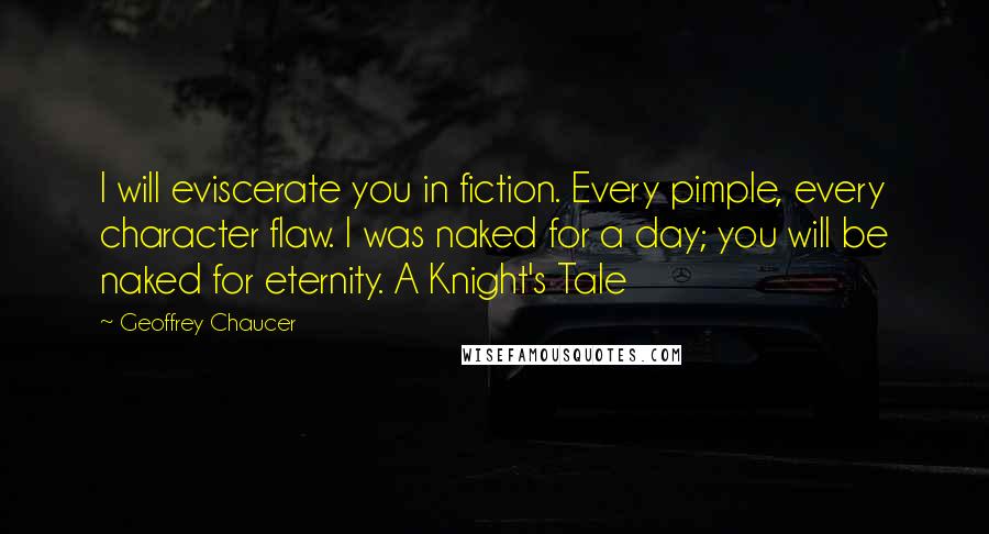 Geoffrey Chaucer Quotes: I will eviscerate you in fiction. Every pimple, every character flaw. I was naked for a day; you will be naked for eternity. A Knight's Tale
