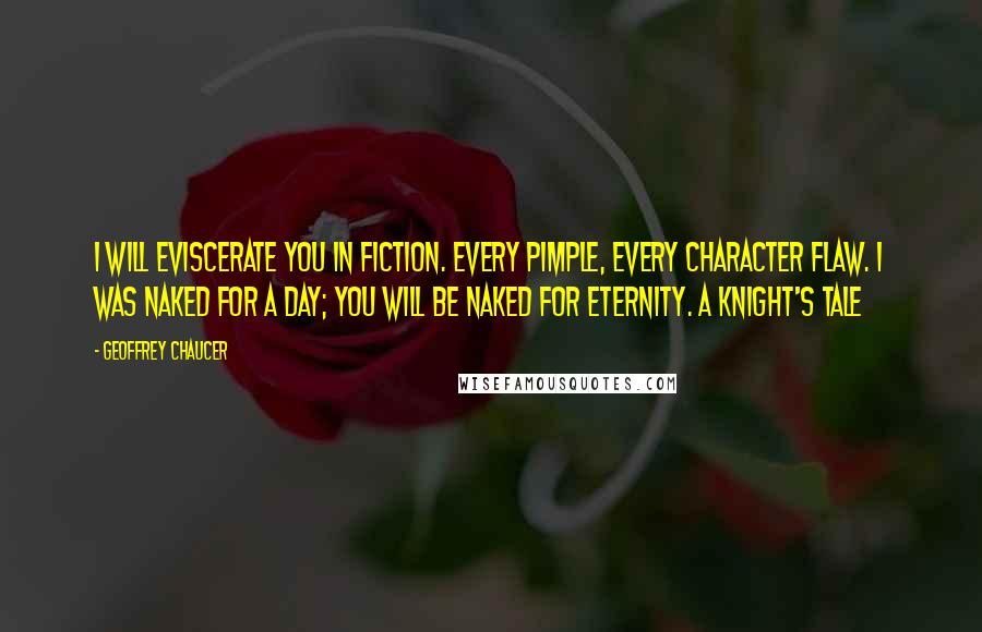 Geoffrey Chaucer Quotes: I will eviscerate you in fiction. Every pimple, every character flaw. I was naked for a day; you will be naked for eternity. A Knight's Tale