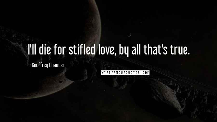 Geoffrey Chaucer Quotes: I'll die for stifled love, by all that's true.