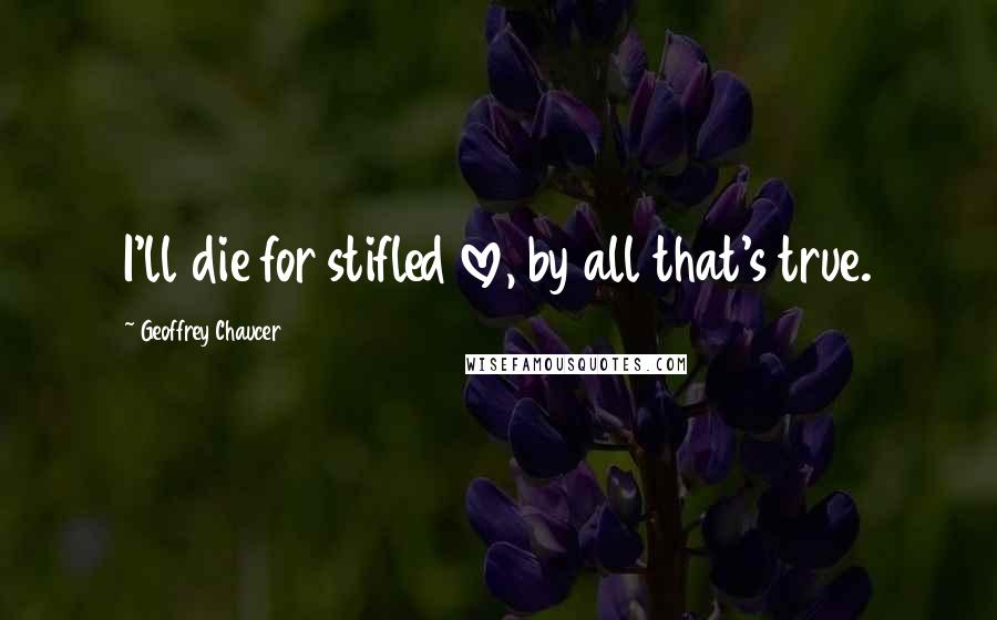 Geoffrey Chaucer Quotes: I'll die for stifled love, by all that's true.