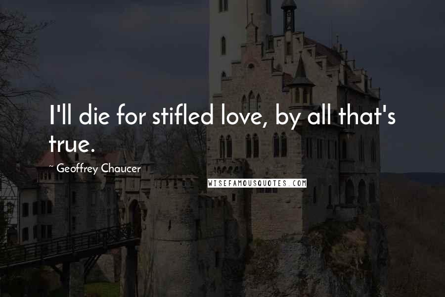 Geoffrey Chaucer Quotes: I'll die for stifled love, by all that's true.
