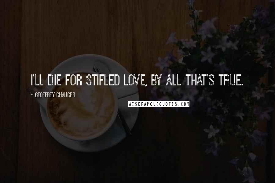 Geoffrey Chaucer Quotes: I'll die for stifled love, by all that's true.